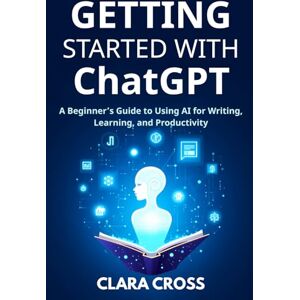 Cross Getting Started with ChatGPT: A Beginner’s Guide to Using AI for Writing, Learning, and Productivity (AI Tools) Cross Getting Started with ChatGPT: A Beginner’s Guide to Using AI for Writing, Learning, and Productivity (AI Tools)