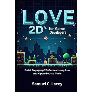 C. Lacey, Samuel LÖVE 2D for Game Developers: A Beginner’s Guide to Building 2D Games from Scratch C. Lacey, Samuel LÖVE 2D for Game Developers: A Beginner’s Guide to Building 2D Games from Scratch
