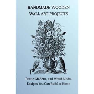 Berchmans, John HANDMADE WOODEN WALL ART PROJECTS: Rustic, Modern, and Mixed-Media Designs You Can Build at Home Berchmans, John HANDMADE WOODEN WALL ART PROJECTS: Rustic, Modern, and Mixed-Media Designs You Can Build at Home