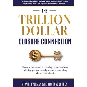 Byerman, Mikalee The Trillion Dollar Closure Connection: The Financial Advisor's Ultimate Blueprint to Attract & Retain High-Value Clients Through the Great Wealth Transfer Byerman, Mikalee The Trillion Dollar Closure Connection: The Financial Advisor's Ultimate Blueprint to Attract & Retain High-Value Clients Through the Great Wealth Transfer