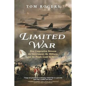 Rogers, Tom Limited War: How Cooperation Between the Government, the Military, and the People Leads to Success Rogers, Tom Limited War: How Cooperation Between the Government, the Military, and the People Leads to Success