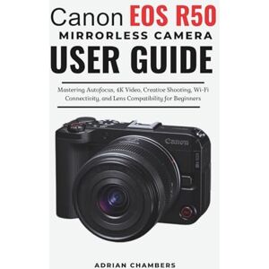 Chambers, Adrian Canon EOS R50 Mirrorless Camera User Guide: Mastering Autofocus, 4K Video, Creative Shooting, Wi-Fi Connectivity, and Lens Compatibility for Beginners Chambers, Adrian Canon EOS R50 Mirrorless Camera User Guide: Mastering Autofocus, 4K Video, Creative Shooting, Wi-Fi Connectivity, and Lens Compatibility for Beginners