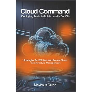 Quinn, Maximus Cloud Command: Deploying Scalable Solutions with DevOps: Strategies for Efficient and Secure Cloud Infrastructure Management Quinn, Maximus Cloud Command: Deploying Scalable Solutions with DevOps: Strategies for Efficient and Secure Cloud Infrastructure Management