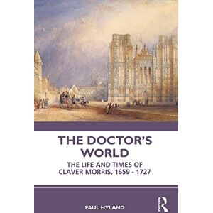 Hyland, Paul The Doctor’s World: The Life and Times of Claver Morris, 1659 1727 Hyland, Paul The Doctor’s World: The Life and Times of Claver Morris, 1659 1727
