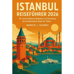 Suarez, Marcie J. Istanbul Reiseführer 2026: Ihr unverzichtbarer Begleiter zur Erkundung der berühmtesten Stadt der Türkei Suarez, Marcie J. Istanbul Reiseführer 2026: Ihr unverzichtbarer Begleiter zur Erkundung der berühmtesten Stadt der Türkei