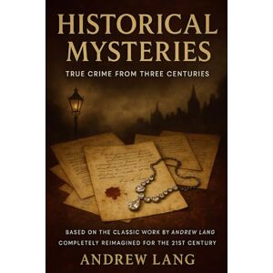 Lang, Andrew HISTORICAL MYSTERIES: True Crime from Three Centuries: Based on the Classic Work by Andrew Lang Completely Reimagined for the 21st Century Lang, Andrew HISTORICAL MYSTERIES: True Crime from Three Centuries: Based on the Classic Work by Andrew Lang Completely Reimagined for the 21st Century
