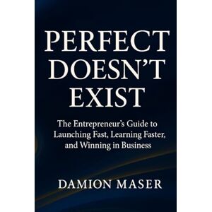 Maser, Damion Perfect Doesn't Exist: The Entrepreneur's Guide to Launching Fast, Learning Faster, and Winning in Business Maser, Damion Perfect Doesn't Exist: The Entrepreneur's Guide to Launching Fast, Learning Faster, and Winning in Business