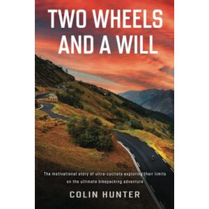 Hunter, Colin Two Wheels and a Will: The motivational story of ultra-cyclists exploring their limits on the ultimate bikepacking adventure Hunter, Colin Two Wheels and a Will: The motivational story of ultra-cyclists exploring their limits on the ultimate bikepacking adventure