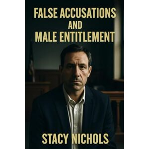 Nichols, Stacy False Accusations and Male Entitlement: A Critical Study of Justice, Gender Politics, Race, and Institutional Power Nichols, Stacy False Accusations and Male Entitlement: A Critical Study of Justice, Gender Politics, Race, and Institutional Power