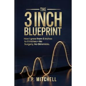 Mitchell, J.P. The 3 Inch Blueprint: How I Naturally Grew from 5 to 8 Inches + No Surgery, No Gimmicks Mitchell, J.P. The 3 Inch Blueprint: How I Naturally Grew from 5 to 8 Inches + No Surgery, No Gimmicks
