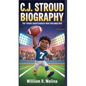 R. MOLINA, WILLIAM C.J. STROUD BIOGRAPHY: The Young Quarterback Who Dreamed Big R. MOLINA, WILLIAM C.J. STROUD BIOGRAPHY: The Young Quarterback Who Dreamed Big