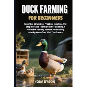 KYSON, KODA DUCK FARMING FOR BEGINNERS: Essential Strategies, Practical Insights, And Step-By-Step Techniques For Building A Profitable Poultry Venture And Raising Healthy Waterfowl With Confidence KYSON, KODA DUCK FARMING FOR BEGINNERS: Essential Strategies, Practical Insights, And Step-By-Step Techniques For Building A Profitable Poultry Venture And Raising Healthy Waterfowl With Confidence