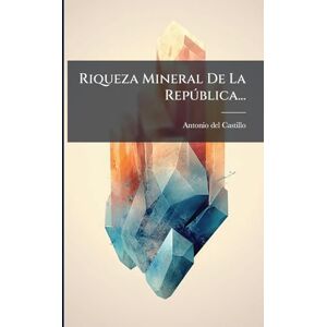 Castillo, Antonio Del Riqueza Mineral De La Repðblica... Castillo, Antonio Del Riqueza Mineral De La Repðblica...