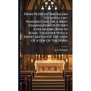 McIntosh From Peter (at Jerusalem) To Satolli (at Washington), Or, A Brief Examination Of Peter's Ever Having Been In Rome, Together With A Short Sketch Of The Lives Of A Few Of The Popes McIntosh From Peter (at Jerusalem) To Satolli (at Washington), Or, A Brief Examination Of Peter's Ever Having Been In Rome, Together With A Short Sketch Of The Lives Of A Few Of The Popes