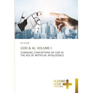 Schnell, Jim GOD & AI, VOLUME I:: CHANGING CONCEPTIONS OF GOD IN THE AGE OF ARTIFICIAL INTELLIGENCE Schnell, Jim GOD & AI, VOLUME I:: CHANGING CONCEPTIONS OF GOD IN THE AGE OF ARTIFICIAL INTELLIGENCE