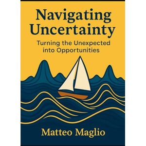 Maglio, Matteo Navigating Uncertainty: Turning the Unexpected into Opportunity Maglio, Matteo Navigating Uncertainty: Turning the Unexpected into Opportunity