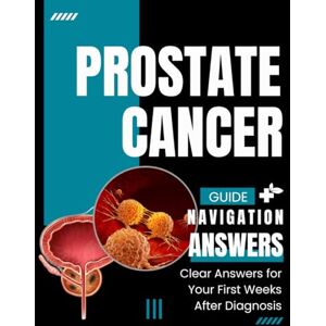 Wells Press, Christopher Prostate Cancer Navigation Guide: Clear Answers for Your First Weeks After Diagnosis Wells Press, Christopher Prostate Cancer Navigation Guide: Clear Answers for Your First Weeks After Diagnosis