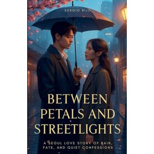 RIJO, SERGIO Between Petals and Streetlights: A Seoul Love Story of Rain, Fate, and Quiet Confessions RIJO, SERGIO Between Petals and Streetlights: A Seoul Love Story of Rain, Fate, and Quiet Confessions