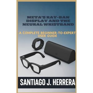 J. Herrera, Santiago Meta’s Ray-Ban Display and Neural Wristband: The Complete Beginner-to-Expert User Guide: Learn Setup, Navigation, Personalization, Hidden Shortcuts, ... with Step-by-Step Tutorials (User Guides) J. Herrera, Santiago Meta’s Ray-Ban Display and Neural Wristband: The Complete Beginner-to-Expert User Guide: Learn Setup, Navigation, Personalization, Hidden Shortcuts, ... with Step-by-Step Tutorials (User Guides)