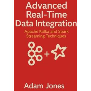 Jones, Adam Advanced Real-Time Data Integration: Apache Kafka and Spark Streaming Techniques Jones, Adam Advanced Real-Time Data Integration: Apache Kafka and Spark Streaming Techniques