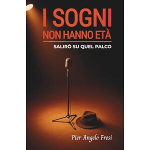 Fresi, Pier Angelo I SOGNI NON HANNO ETÀ: SALIRÒ SU QUEL PALCO Fresi, Pier Angelo I SOGNI NON HANNO ETÀ: SALIRÒ SU QUEL PALCO