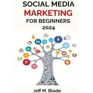M. Blade, Jeff SOCIAL MEDIA MARKETING FOR BEGINNERS 2024: Your Step-by-Step Guide to Building a Strong Online Business Presence M. Blade, Jeff SOCIAL MEDIA MARKETING FOR BEGINNERS 2024: Your Step-by-Step Guide to Building a Strong Online Business Presence