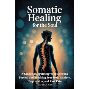 Kim, Sarah J. Somatic Healing for the Soul: A Guide to Regulating Your Nervous System and Breaking Free from Anxiety, Depression, and Past Pain Kim, Sarah J. Somatic Healing for the Soul: A Guide to Regulating Your Nervous System and Breaking Free from Anxiety, Depression, and Past Pain