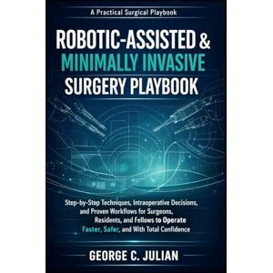Julian, George C. ROBOTIC-ASSISTED & MINIMALLY INVASIVE SURGERY PLAYBOOK: Step-by-Step Techniques, Intraoperative Decisions, and Proven Workflows for Surgeons, ... Faster, Safer, and With Total Confidence Julian, George C. ROBOTIC-ASSISTED & MINIMALLY INVASIVE SURGERY PLAYBOOK: Step-by-Step Techniques, Intraoperative Decisions, and Proven Workflows for Surgeons, ... Faster, Safer, and With Total Confidence