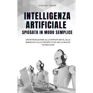 Teuer, Stefan Intelligenza artificiale spiegata in modo semplice: Un'introduzione alle opportunità, alle minacce e alle prospettive delle nuove tecnologie Teuer, Stefan Intelligenza artificiale spiegata in modo semplice: Un'introduzione alle opportunità, alle minacce e alle prospettive delle nuove tecnologie