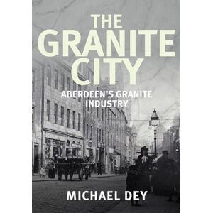 Dey, Michael The Granite City: Aberdeen's Granite Industry Dey, Michael The Granite City: Aberdeen's Granite Industry