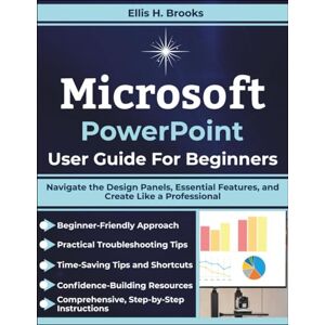 Brooks, Ellis H. Microsoft PowerPoint User Guide For Beginners: Navigate the Design Panels, Essential Features, and Create Like a Professional Brooks, Ellis H. Microsoft PowerPoint User Guide For Beginners: Navigate the Design Panels, Essential Features, and Create Like a Professional