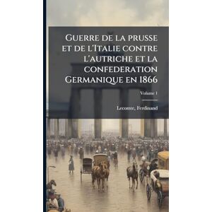 1826-1899, Lecomte Ferdinand Guerre de la prusse et de l'Italie contre l'autriche et la confederation Germanique en 1866 1826-1899, Lecomte Ferdinand Guerre de la prusse et de l'Italie contre l'autriche et la confederation Germanique en 1866