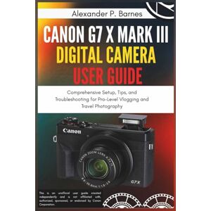 Barnes, Alexander P. Canon G7 X Mark III Digital Camera User Guide: Comprehensive Setup, Tips, and Troubleshooting for Pro-Level Vlogging and Travel Photography Barnes, Alexander P. Canon G7 X Mark III Digital Camera User Guide: Comprehensive Setup, Tips, and Troubleshooting for Pro-Level Vlogging and Travel Photography