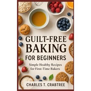 Crabtree, Charles T. Guilt-Free Baking for Beginners: Simple Healthy Recipes for First-Time Bakers Crabtree, Charles T. Guilt-Free Baking for Beginners: Simple Healthy Recipes for First-Time Bakers