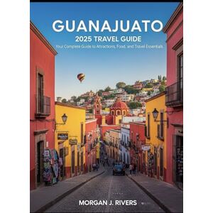 Rivers, Morgan J. Guanajuato 2025 Travel Guide: Your Complete Guide to Attractions, Food, and Travel Essentials Rivers, Morgan J. Guanajuato 2025 Travel Guide: Your Complete Guide to Attractions, Food, and Travel Essentials