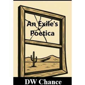 Chance, Donald W. An Exile's Poetica: A Collection of Existential & Metaphysical Poetry Chance, Donald W. An Exile's Poetica: A Collection of Existential & Metaphysical Poetry