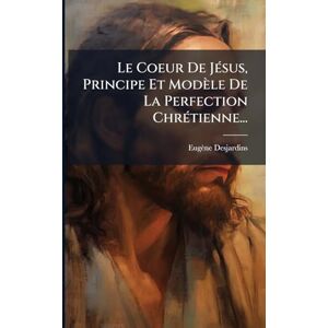 Desjardins, Eugène Le Coeur De JÃ(c)sus, Principe Et Modèle De La Perfection ChrÃ(c)tienne... Desjardins, Eugène Le Coeur De JÃ(c)sus, Principe Et Modèle De La Perfection ChrÃ(c)tienne...