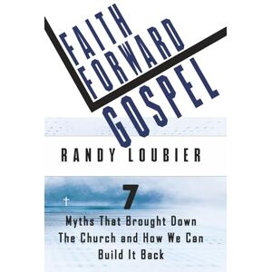 Loubier, Randal Faith Forward Gospel: 7 Myths That Brought Down the Church-and How We Can Build It Back Loubier, Randal Faith Forward Gospel: 7 Myths That Brought Down the Church-and How We Can Build It Back