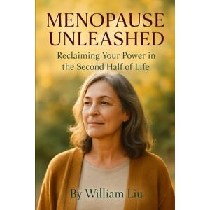Liu, William Menopause Unleashed: Reclaiming Your Power in the Second Half of Life Liu, William Menopause Unleashed: Reclaiming Your Power in the Second Half of Life
