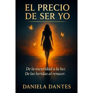 Dantes, Daniela El precio de ser yo: De la oscuridad a la luz. De has heridas al renacer. Dantes, Daniela El precio de ser yo: De la oscuridad a la luz. De has heridas al renacer.