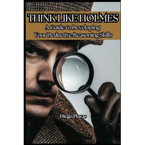Plazas, Diego Think Like Holmes: A Guide to Developing Your Deductive Reasoning Skills Plazas, Diego Think Like Holmes: A Guide to Developing Your Deductive Reasoning Skills