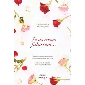 dos Reis Gonçalves, João Batista Se as rosas falassem...: Memórias e relatos sobre um homem apaixonado pela vida! Trajetória de vida de Ivo Gonçalves Martins dos Reis Gonçalves, João Batista Se as rosas falassem...: Memórias e relatos sobre um homem apaixonado pela vida! Trajetória de vida de Ivo Gonçalves Martins