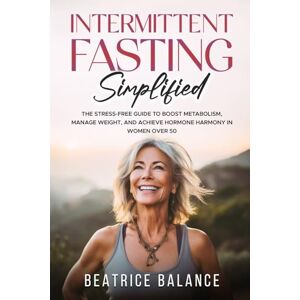 Balance Intermittent Fasting Simplified: The Stress-free guide to Boost Metabolism, Manage Weight, and achieve Hormone Harmony in Women over 50 Balance Intermittent Fasting Simplified: The Stress-free guide to Boost Metabolism, Manage Weight, and achieve Hormone Harmony in Women over 50