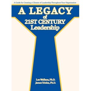 Wallace, Les A Legacy of 21st Century Leadership: A Guide for Creating a Climate of Leadership Throughout Your Organization Wallace, Les A Legacy of 21st Century Leadership: A Guide for Creating a Climate of Leadership Throughout Your Organization