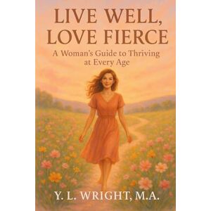 Wright M.A., Y.L. Live Well, Love Fierce: A Woman’s Guide to Thriving at Every Age: How to Stay Healthy, Happy, and Disease-Free from Puberty to Post-Menopause (Women's Health) Wright M.A., Y.L. Live Well, Love Fierce: A Woman’s Guide to Thriving at Every Age: How to Stay Healthy, Happy, and Disease-Free from Puberty to Post-Menopause (Women's Health)