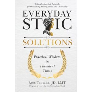Taosaka, Ross Everyday Stoic Solutions: Practical Wisdom in Turbulent Times. A Handbook of Stoic Principles for Overcoming Anxiety, Stress and Uncertainty Taosaka, Ross Everyday Stoic Solutions: Practical Wisdom in Turbulent Times. A Handbook of Stoic Principles for Overcoming Anxiety, Stress and Uncertainty