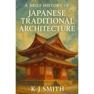 Smith, KJ A Brief History of Japanese Traditional Architecture (A Brief History of Architecture Edition) Smith, KJ A Brief History of Japanese Traditional Architecture (A Brief History of Architecture Edition)