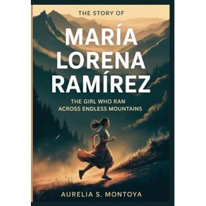 S. Montoya, Aurelia THE STORY OF MARÍA LORENA RAMÍREZ: The Girl Who Ran Across Endless Mountains S. Montoya, Aurelia THE STORY OF MARÍA LORENA RAMÍREZ: The Girl Who Ran Across Endless Mountains