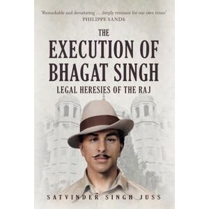 Juss, Satvinder Singh The Execution of Bhagat Singh: Legal Heresies of the Raj Juss, Satvinder Singh The Execution of Bhagat Singh: Legal Heresies of the Raj