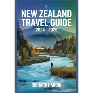 HARDIN, RICHARD NEW ZEALAND TRAVEL GUIDE 2024-2025: Your Ultimate Companion to Unforgettable Adventures, Hidden Gems, and Local Insights HARDIN, RICHARD NEW ZEALAND TRAVEL GUIDE 2024-2025: Your Ultimate Companion to Unforgettable Adventures, Hidden Gems, and Local Insights